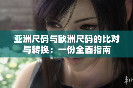 亚洲尺码与欧洲尺码的比对与转换:一份全面指南 亚洲尺码与欧洲尺码的比对与转换:一份全面指南