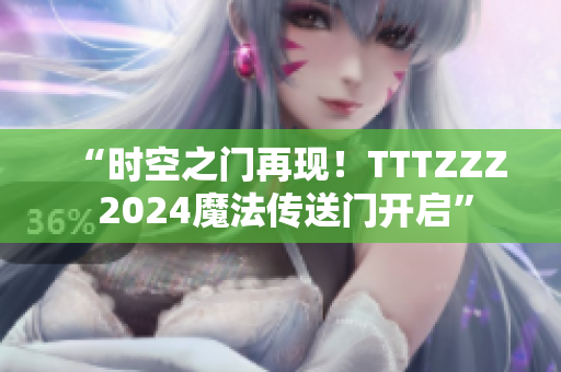 “时空之门再现！TTTZZZ 2024魔法传送门开启”