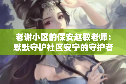 老谢小区的保安赵敏老师：默默守护社区安宁的守护者