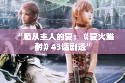 “顺从主人的爱：《爱火难酎》43话剧透”