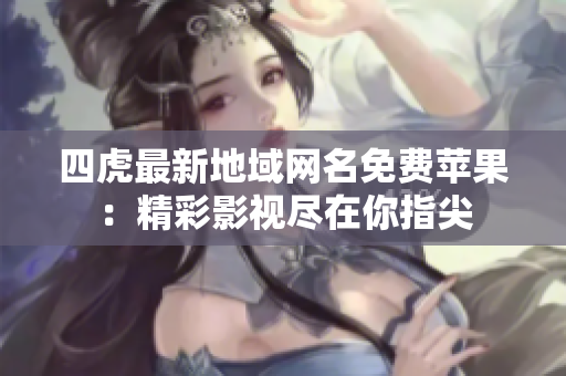 四虎最新地域网名免费苹果：精彩影视尽在你指尖