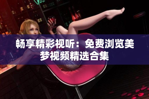 畅享精彩视听：免费浏览美梦视频精选合集
