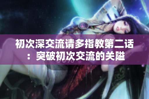 初次深交流请多指教第二话：突破初次交流的关隘