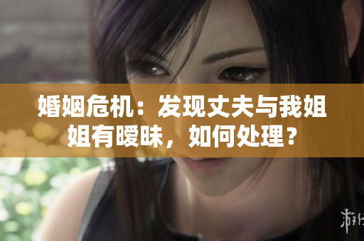 婚姻危机：发现丈夫与我姐姐有暧昧，如何处理？