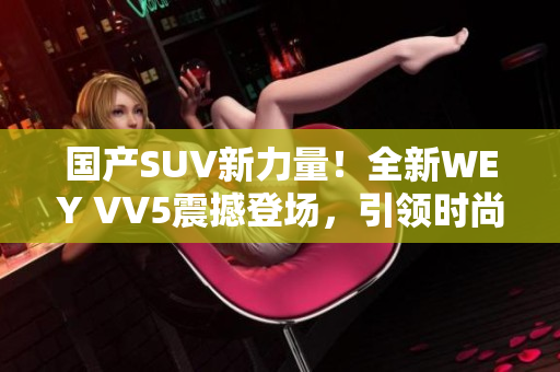 国产SUV新力量！全新WEY VV5震撼登场，引领时尚潮流