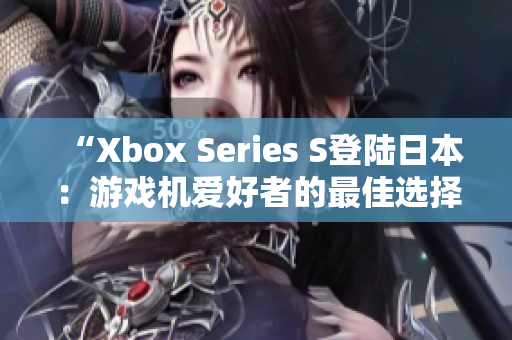“Xbox Series S登陆日本：游戏机爱好者的最佳选择！”