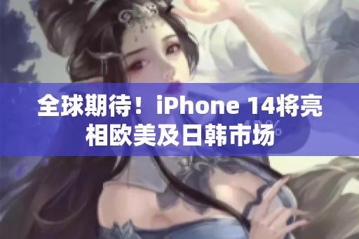 全球期待！iPhone 14将亮相欧美及日韩市场