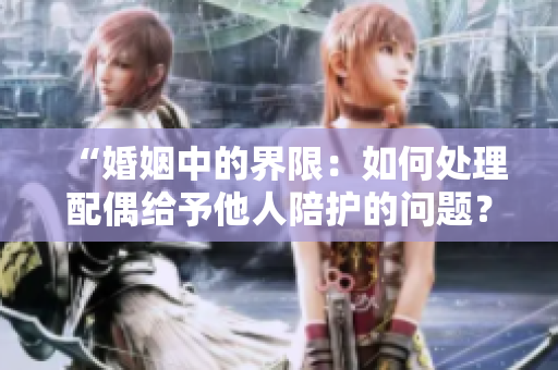 “婚姻中的界限：如何处理配偶给予他人陪护的问题？”