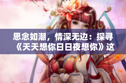 思念如潮，情深无边：探寻《天天想你日日夜想你》这首歌的情感之旅