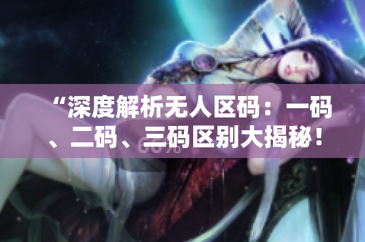 “深度解析无人区码：一码、二码、三码区别大揭秘！”