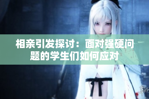相亲引发探讨：面对强硬问题的学生们如何应对