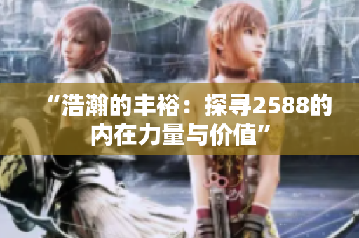 “浩瀚的丰裕：探寻2588的内在力量与价值”