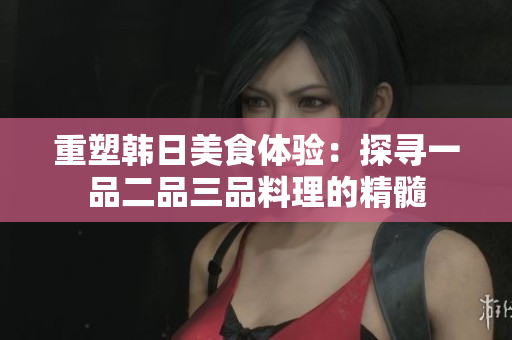 重塑韩日美食体验：探寻一品二品三品料理的精髓