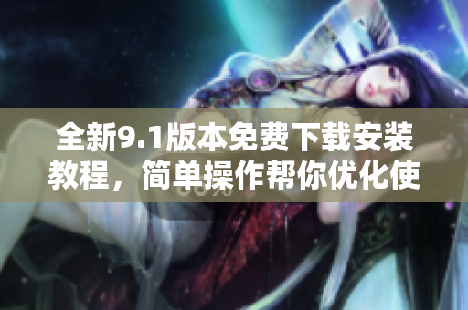 全新9.1版本免费下载安装教程，简单操作帮你优化使用体验