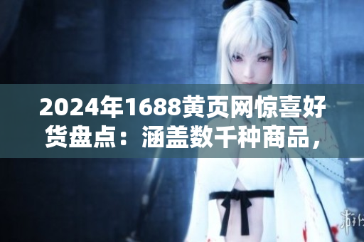 2024年1688黄页网惊喜好货盘点：涵盖数千种商品，品类丰富多样