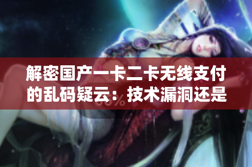 解密国产一卡二卡无线支付的乱码疑云：技术漏洞还是系统故障？