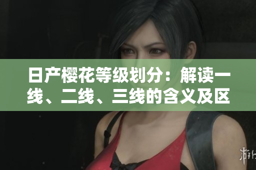 日产樱花等级划分：解读一线、二线、三线的含义及区别