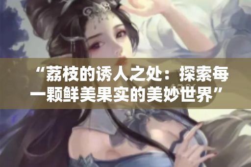 “荔枝的诱人之处：探索每一颗鲜美果实的美妙世界”