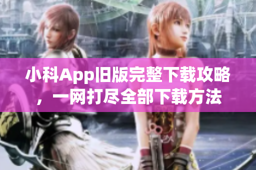 小科App旧版完整下载攻略，一网打尽全部下载方法