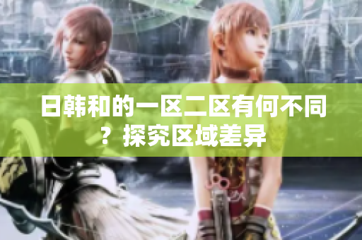 日韩和的一区二区有何不同？探究区域差异