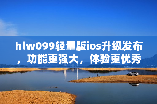 hlw099轻量版ios升级发布，功能更强大，体验更优秀