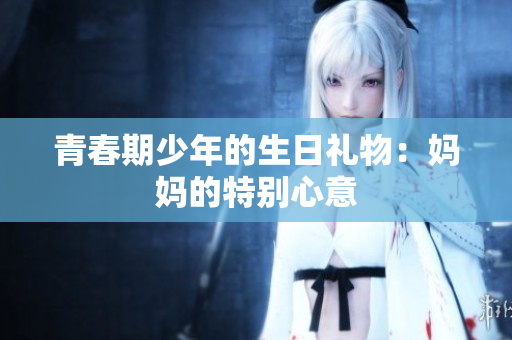青春期少年的生日礼物：妈妈的特别心意