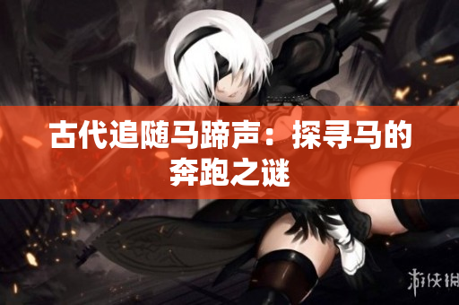 古代追随马蹄声：探寻马的奔跑之谜