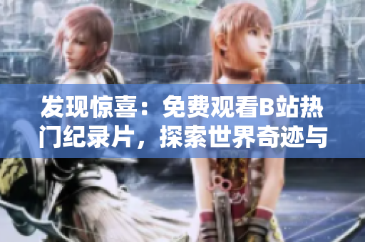 发现惊喜：免费观看B站热门纪录片，探索世界奇迹与人文风景