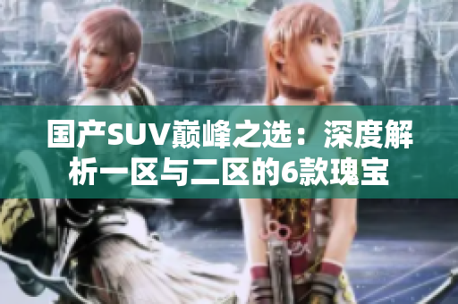 国产SUV巅峰之选：深度解析一区与二区的6款瑰宝