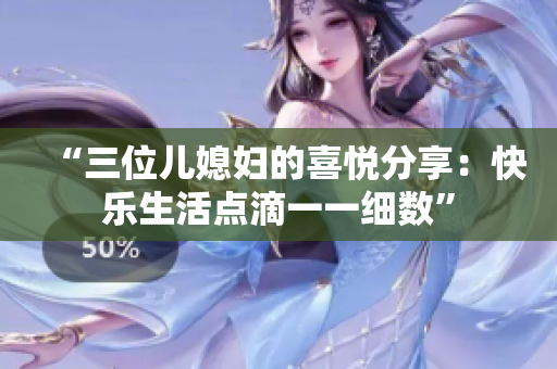 “三位儿媳妇的喜悦分享：快乐生活点滴一一细数”