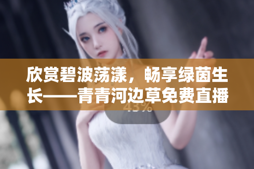 欣赏碧波荡漾，畅享绿茵生长——青青河边草免费直播，随时观赏！