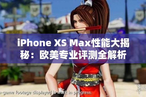 iPhone XS Max性能大揭秘：欧美专业评测全解析