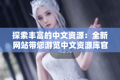 探索丰富的中文资源：全新网站带您游览中文资源库官网