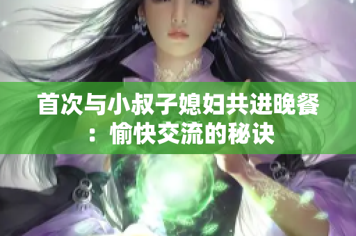 首次与小叔子媳妇共进晚餐：愉快交流的秘诀