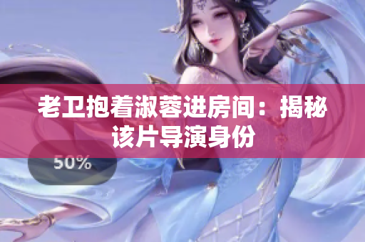 老卫抱着淑蓉进房间：揭秘该片导演身份