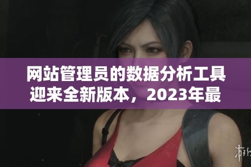 网站管理员的数据分析工具迎来全新版本，2023年最新发布!