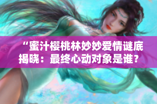 “蜜汁樱桃林妙妙爱情谜底揭晓：最终心动对象是谁？”
