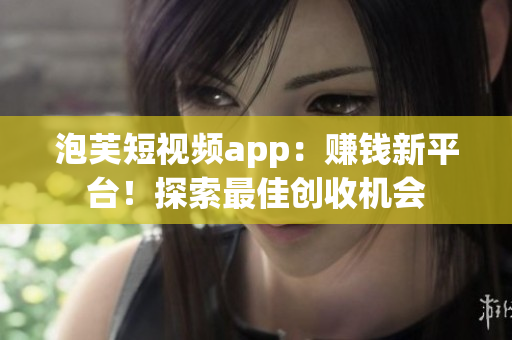泡芙短视频app：赚钱新平台！探索最佳创收机会