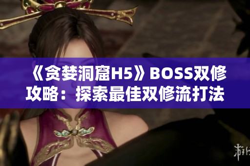 《贪婪洞窟H5》BOSS双修攻略：探索最佳双修流打法