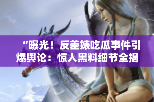 “曝光！反差婊吃瓜事件引爆舆论：惊人黑料细节全揭秘！”