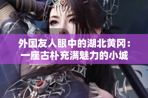 外国友人眼中的湖北黄冈：一座古朴充满魅力的小城