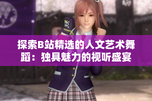 探索B站精选的人文艺术舞蹈：独具魅力的视听盛宴