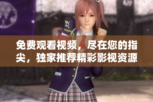 免费观看视频，尽在您的指尖，独家推荐精彩影视资源