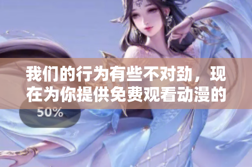 我们的行为有些不对劲，现在为你提供免费观看动漫的机会