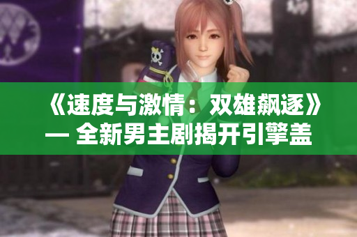 《速度与激情：双雄飙逐》— 全新男主剧揭开引擎盖