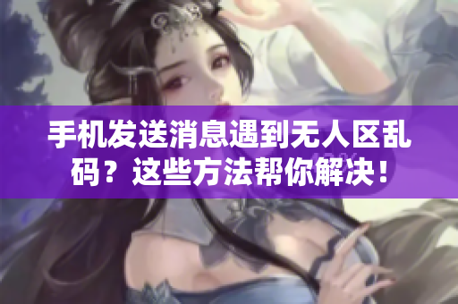 手机发送消息遇到无人区乱码？这些方法帮你解决！