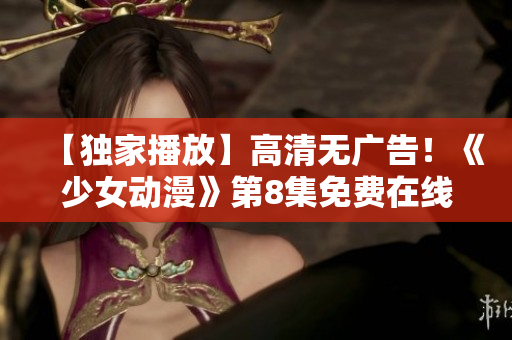 【独家播放】高清无广告！《少女动漫》第8集免费在线观看快人一步 