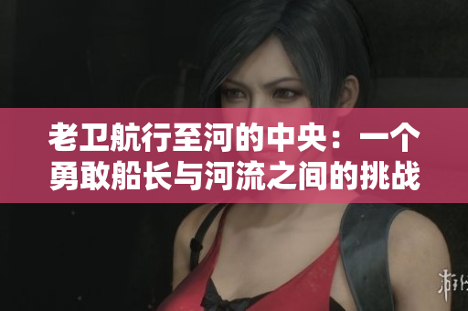 老卫航行至河的中央：一个勇敢船长与河流之间的挑战故事
