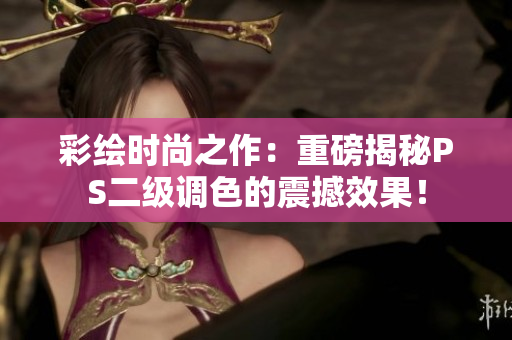 彩绘时尚之作：重磅揭秘PS二级调色的震撼效果！
