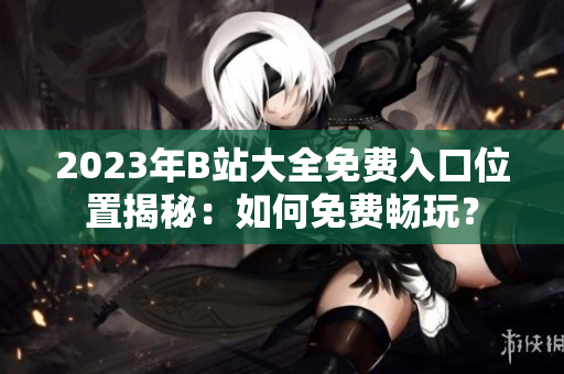 2023年B站大全免费入口位置揭秘：如何免费畅玩？